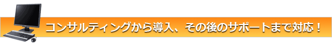 コンサルティングからサポートまで対応します！